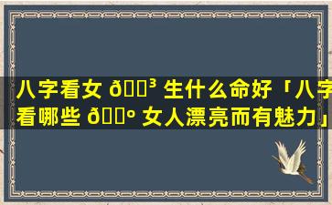 八字看女 🐳 生什么命好「八字看哪些 🐺 女人漂亮而有魅力」